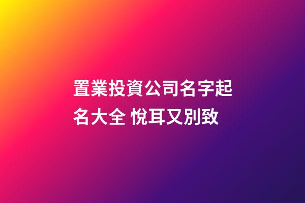 置業投資公司名字起名大全 悅耳又別致-第1張-公司起名-玄機派